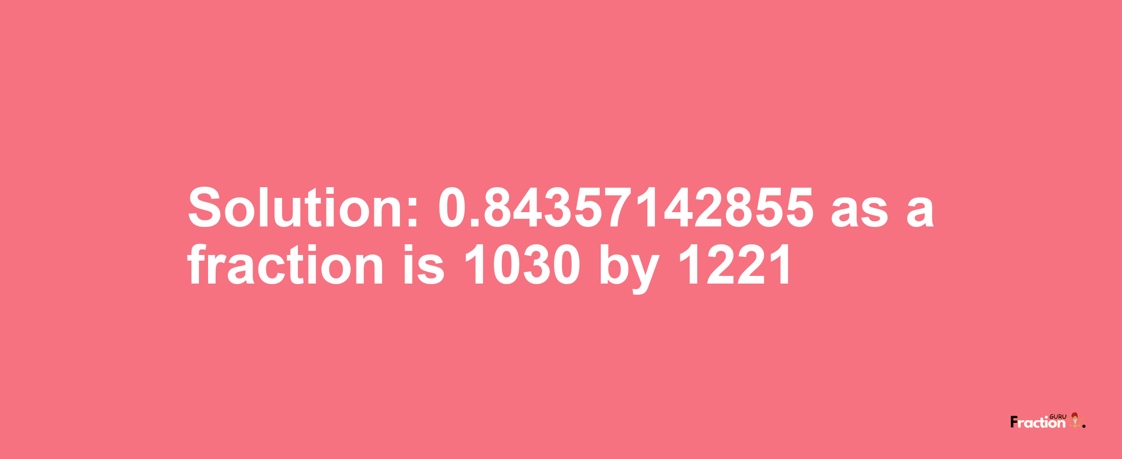 Solution:0.84357142855 as a fraction is 1030/1221